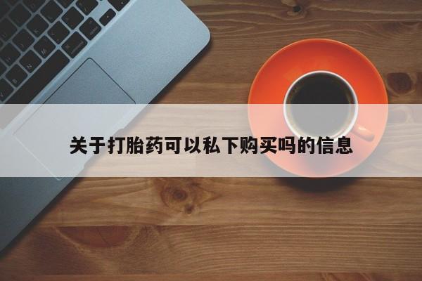 私人诊所出售打胎药关于打胎药可以私下购买吗的信息