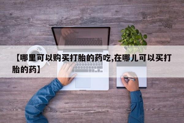 私人诊所出售打胎药【哪里可以购买打胎的药吃,在哪儿可以买打胎的药】