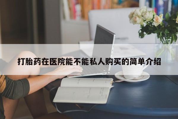 私人诊所出售打胎药打胎药在医院能不能私人购买的简单介绍