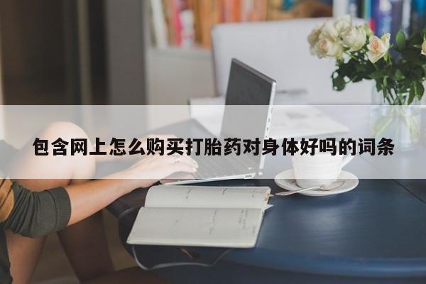私人诊所出售打胎药包含网上怎么购买打胎药对身体好吗的词条