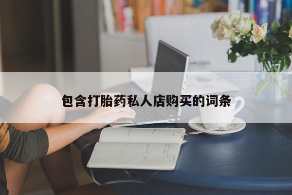 私人诊所出售打胎药包含打胎药私人店购买的词条
