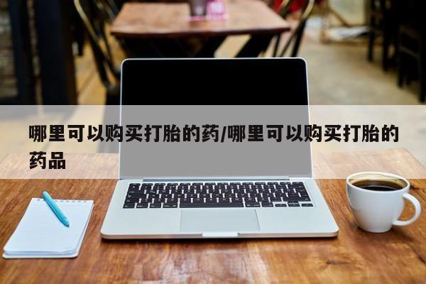 私人诊所出售打胎药哪里可以购买打胎的药/哪里可以购买打胎的药品