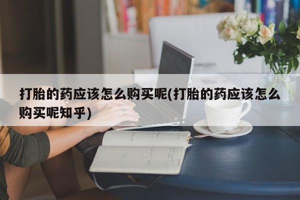 私人诊所出售打胎药打胎的药应该怎么购买呢(打胎的药应该怎么购买呢知乎)