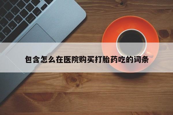私人诊所出售打胎药包含怎么在医院购买打胎药吃的词条